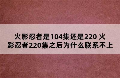 火影忍者是104集还是220 火影忍者220集之后为什么联系不上